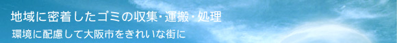 地域に密着したごみの収集・運搬・処理を行います。　環境に配慮して大阪市をきれいな街に